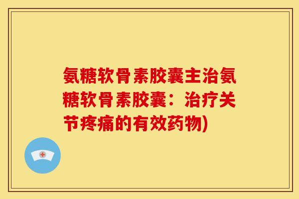 氨糖软骨素胶囊主治氨糖软骨素胶囊：治疗关节疼痛的有效药物)