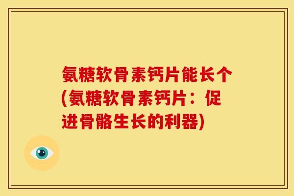 氨糖软骨素钙片能长个(氨糖软骨素钙片：促进骨骼生长的利器)