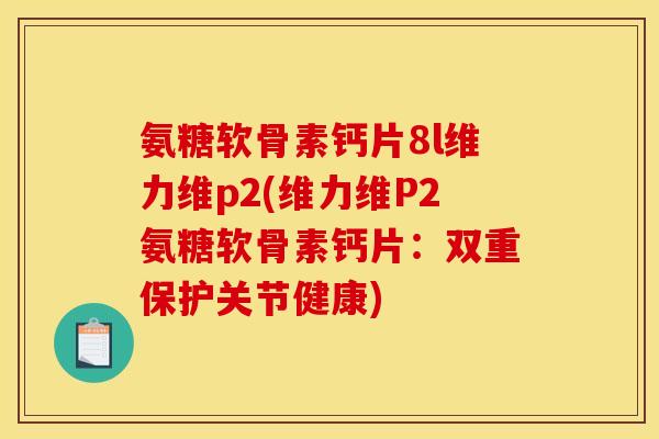 氨糖软骨素钙片8l维力维p2(维力维P2氨糖软骨素钙片：双重保护关节健康)