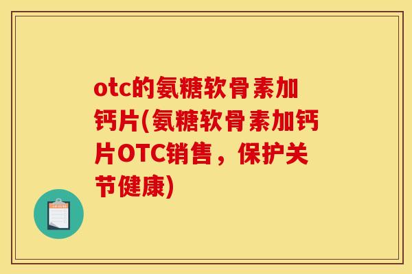 otc的氨糖软骨素加钙片(氨糖软骨素加钙片OTC销售，保护关节健康)