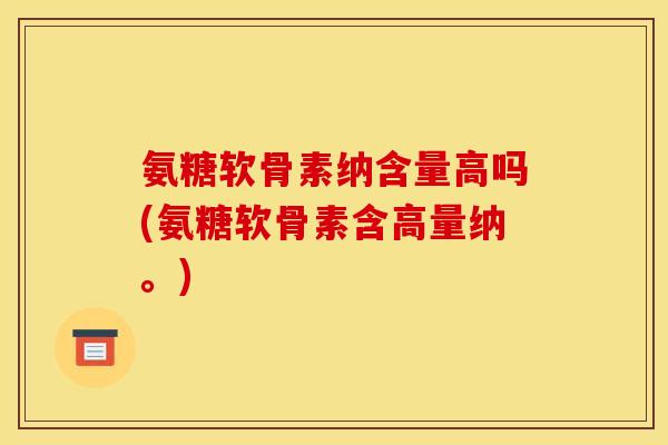 氨糖软骨素纳含量高吗(氨糖软骨素含高量纳。) 氨糖软骨素纳含量高吗(氨糖软骨素含高量纳。)
