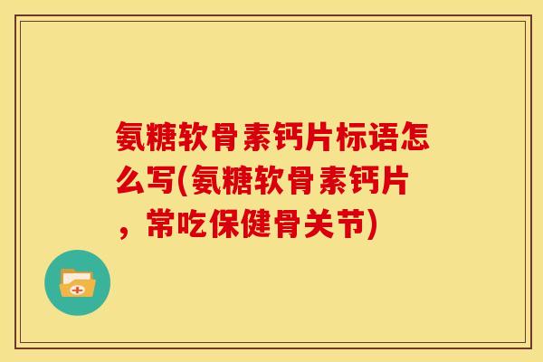 氨糖软骨素钙片标语怎么写(氨糖软骨素钙片，常吃保健骨关节)