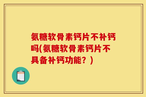 氨糖软骨素钙片不补钙吗(氨糖软骨素钙片不具备补钙功能？)