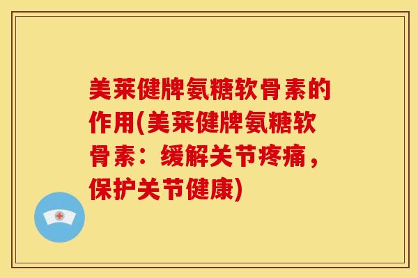 美莱健牌氨糖软骨素的作用(美莱健牌氨糖软骨素：缓解关节疼痛，保护关节健康)