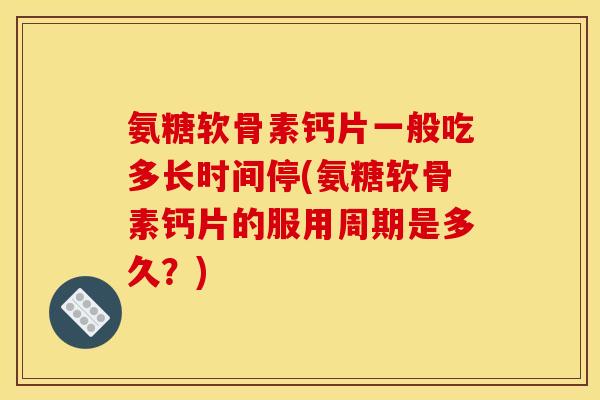 氨糖软骨素钙片一般吃多长时间停(氨糖软骨素钙片的服用周期是多久？)