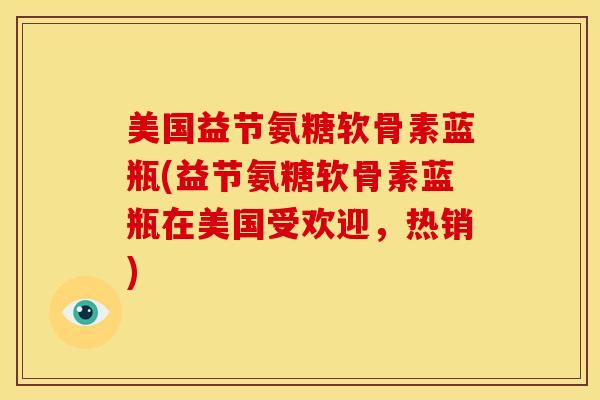 美国益节氨糖软骨素蓝瓶(益节氨糖软骨素蓝瓶在美国受欢迎，热销)