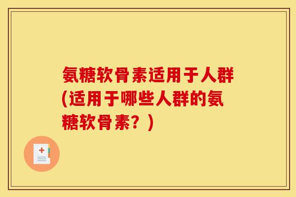 氨糖软骨素适用于人群(适用于哪些人群的氨糖软骨素？)