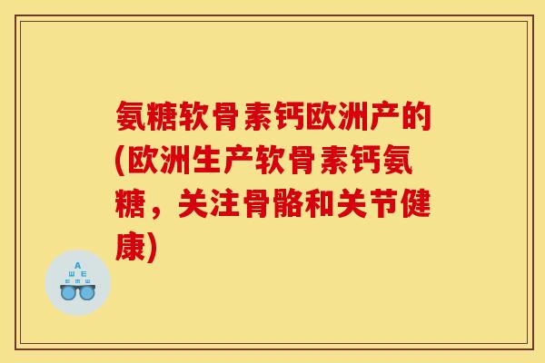 氨糖软骨素钙欧洲产的(欧洲生产软骨素钙氨糖，关注骨骼和关节健康)