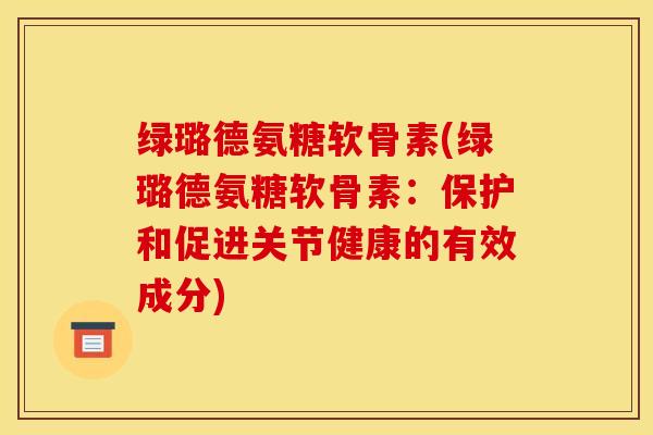 绿璐德氨糖软骨素(绿璐德氨糖软骨素：保护和促进关节健康的有效成分)