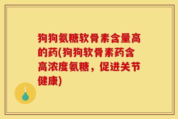 狗狗氨糖软骨素含量高的药(狗狗软骨素药含高浓度氨糖,促进关节健康) 狗狗氨糖软骨素含量高的药(狗狗软骨素药含高浓度氨糖,促进关节健康)