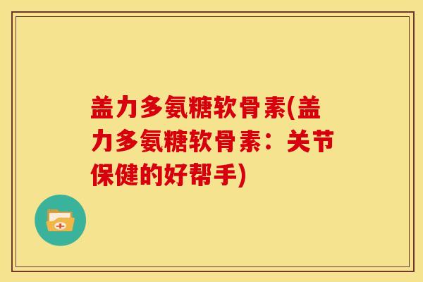 盖力多氨糖软骨素(盖力多氨糖软骨素：关节保健的好帮手)