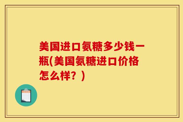 美国进口氨糖多少钱一瓶(美国氨糖进口价格怎么样？)