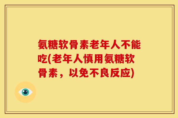 氨糖软骨素老年人不能吃(老年人慎用氨糖软骨素，以免不良反应)