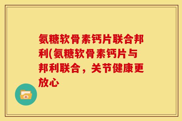 氨糖软骨素钙片联合邦利(氨糖软骨素钙片与邦利联合，关节健康更放心