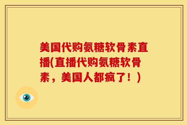 美国代购氨糖软骨素直播(直播代购氨糖软骨素，美国人都疯了！)