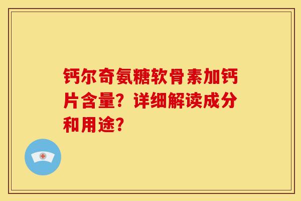 钙尔奇氨糖软骨素加钙片含量？详细解读成分和用途？