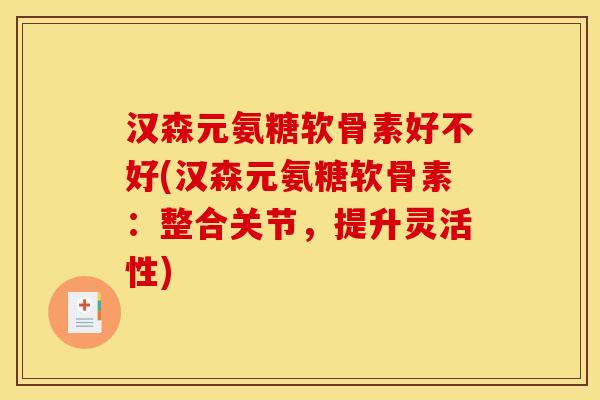 汉森元氨糖软骨素好不好(汉森元氨糖软骨素：整合关节，提升灵活性)