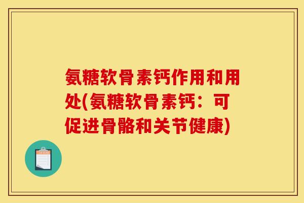 氨糖软骨素钙作用和用处(氨糖软骨素钙：可促进骨骼和关节健康)