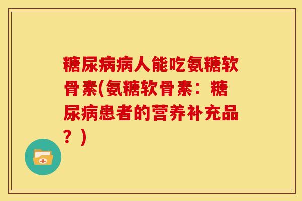 糖尿病病人能吃氨糖软骨素(氨糖软骨素：糖尿病患者的营养补充品？)