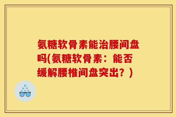 氨糖软骨素能治腰间盘吗(氨糖软骨素：能否缓解腰椎间盘突出？)