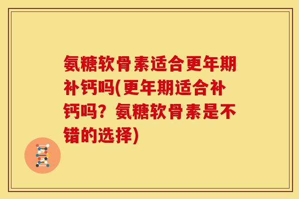 氨糖软骨素适合更年期补钙吗(更年期适合补钙吗？氨糖软骨素是不错的选择)