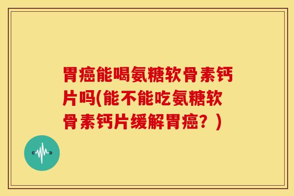 胃能喝氨糖软骨素钙片吗(能不能吃氨糖软骨素钙片缓解胃?) 胃能喝氨糖软骨素钙片吗(能不能吃氨糖软骨素钙片缓解胃?)