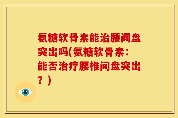氨糖软骨素能治腰间盘突出吗(氨糖软骨素：能否治疗腰椎间盘突出？)