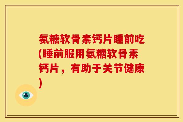 氨糖软骨素钙片睡前吃(睡前服用氨糖软骨素钙片，有助于关节健康)