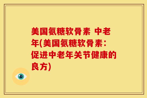 美国氨糖软骨素 中老年(美国氨糖软骨素：促进中老年关节健康的良方)