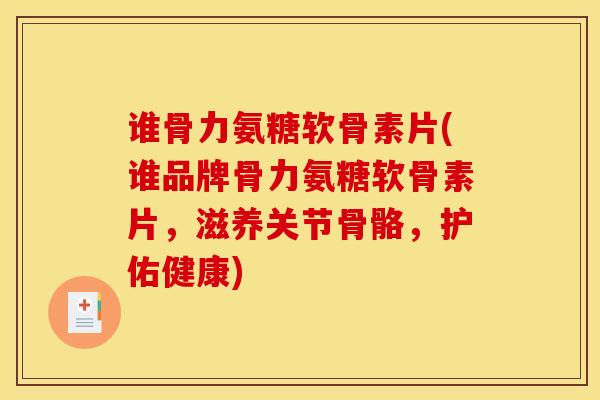 谁骨力氨糖软骨素片(谁品牌骨力氨糖软骨素片，滋养关节骨骼，护佑健康)