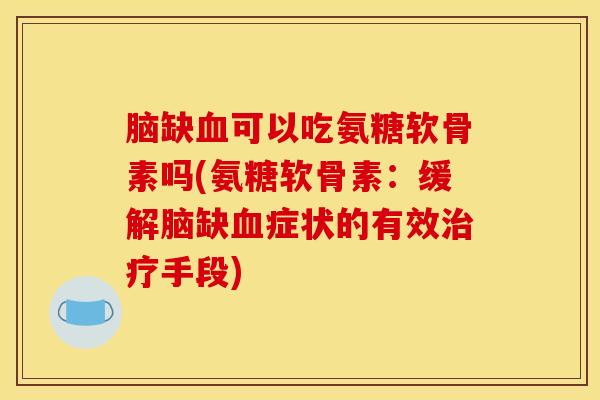 脑缺血可以吃氨糖软骨素吗(氨糖软骨素：缓解脑缺血症状的有效治疗手段)
