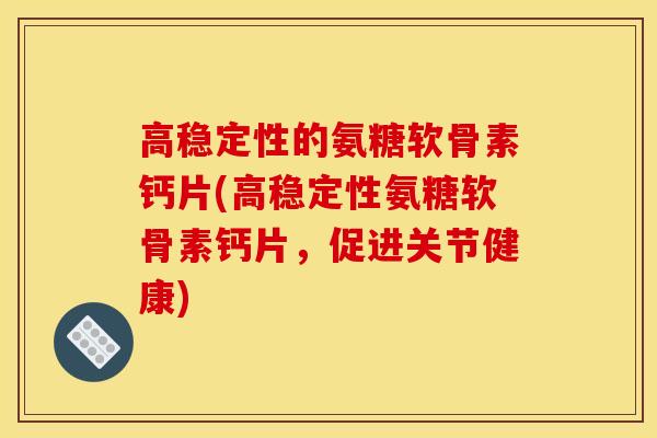 高稳定性的氨糖软骨素钙片(高稳定性氨糖软骨素钙片，促进关节健康)