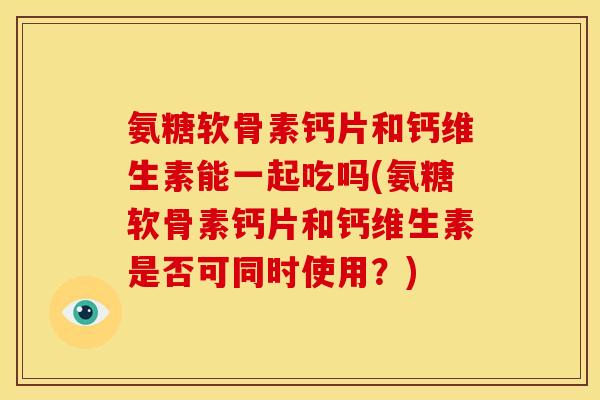 氨糖软骨素钙片和钙维生素能一起吃吗(氨糖软骨素钙片和钙维生素是否可同时使用？)