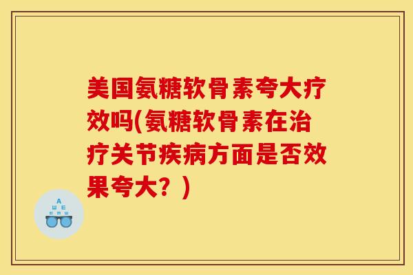 美国氨糖软骨素夸大疗效吗(氨糖软骨素在治疗关节疾病方面是否效果夸大？)