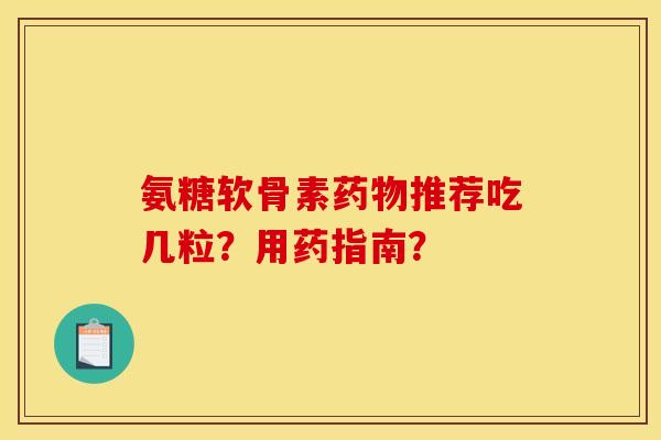 氨糖软骨素药物推荐吃几粒？用药指南？