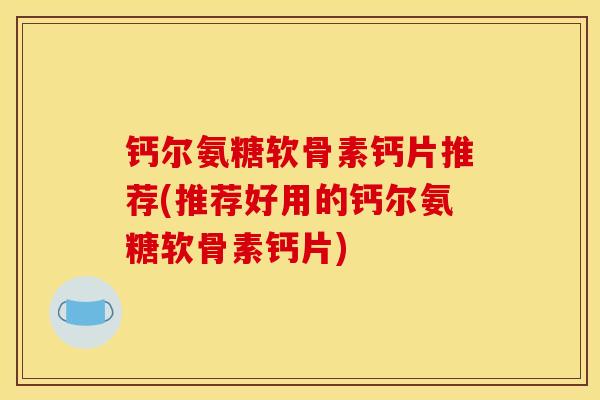 钙尔氨糖软骨素钙片推荐(推荐好用的钙尔氨糖软骨素钙片)