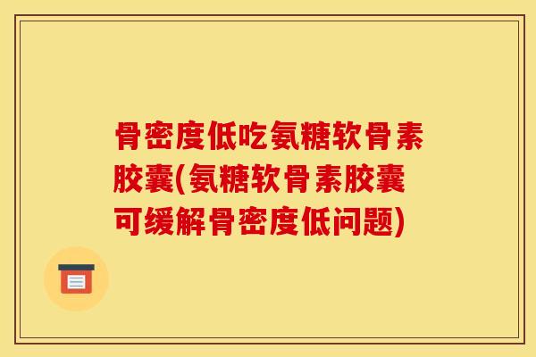 骨密度低吃氨糖软骨素胶囊(氨糖软骨素胶囊可缓解骨密度低问题)