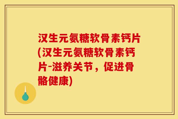 汉生元氨糖软骨素钙片(汉生元氨糖软骨素钙片-滋养关节，促进骨骼健康)