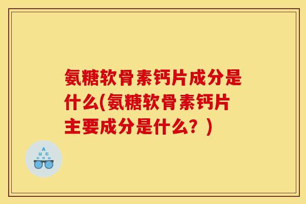 氨糖软骨素钙片成分是什么(氨糖软骨素钙片主要成分是什么?) 氨糖软骨素钙片成分是什么(氨糖软骨素钙片主要成分是什么?)