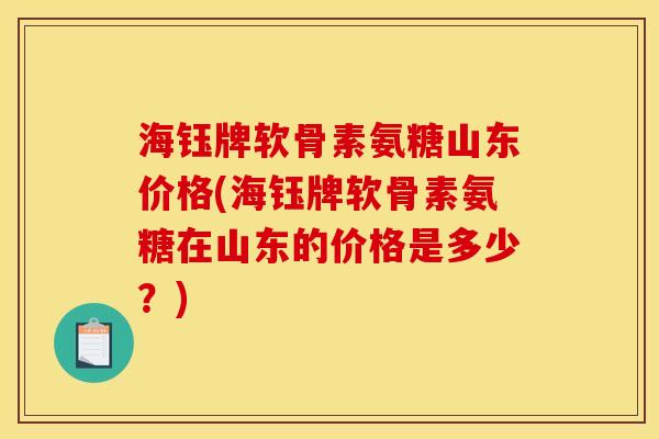 海钰牌软骨素氨糖山东价格(海钰牌软骨素氨糖在山东的价格是多少？)