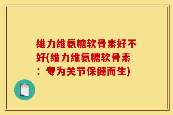 维力维氨糖软骨素好不好(维力维氨糖软骨素:专为关节保健而生) 维力维氨糖软骨素好不好(维力维氨糖软骨素:专为关节保健而生)