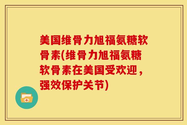 美国维骨力旭福氨糖软骨素(维骨力旭福氨糖软骨素在美国受欢迎，强效保护关节)