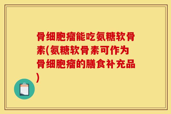 骨细胞瘤能吃氨糖软骨素(氨糖软骨素可作为骨细胞瘤的膳食补充品)