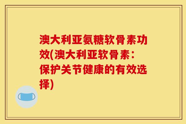 澳大利亚氨糖软骨素功效(澳大利亚软骨素：保护关节健康的有效选择)