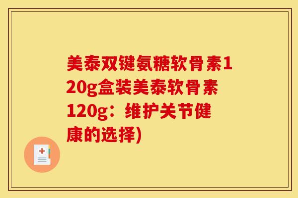 美泰双键氨糖软骨素120g盒装美泰软骨素120g：维护关节健康的选择)