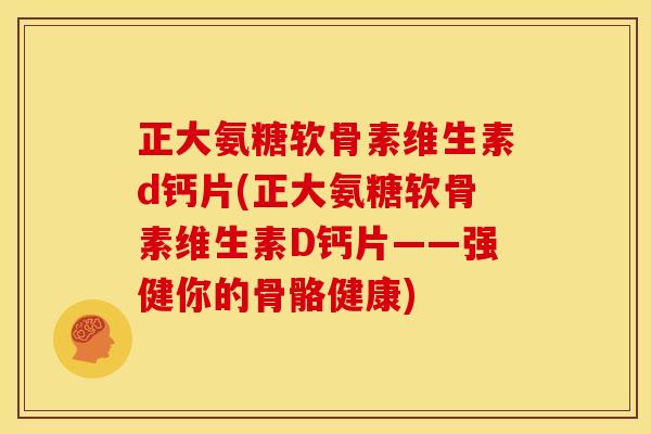正大氨糖软骨素维生素d钙片(正大氨糖软骨素维生素D钙片——强健你的骨骼健康)