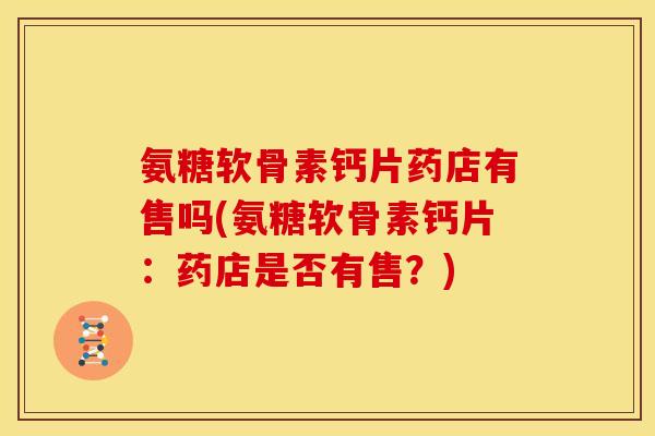 氨糖软骨素钙片药店有售吗(氨糖软骨素钙片：药店是否有售？)
