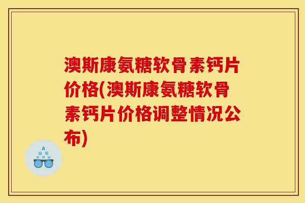澳斯康氨糖软骨素钙片价格(澳斯康氨糖软骨素钙片价格调整情况公布)