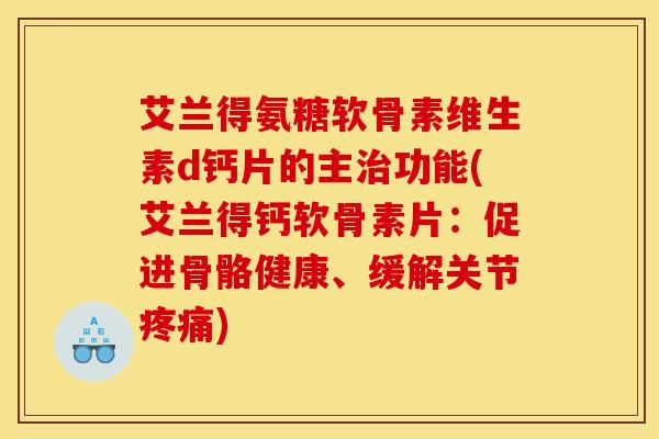 艾兰得氨糖软骨素维生素d钙片的主治功能(艾兰得钙软骨素片：促进骨骼健康、缓解关节疼痛)