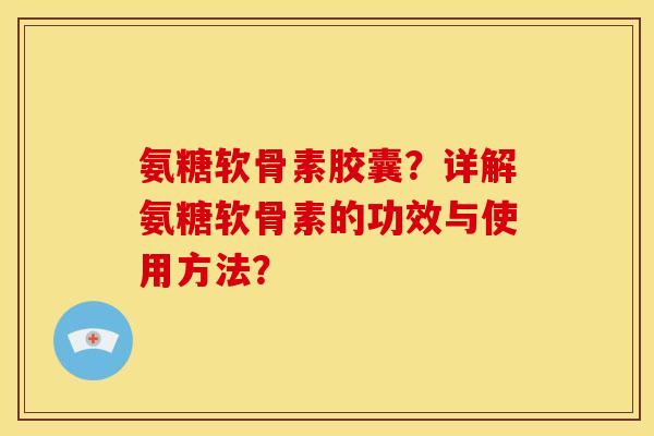 氨糖软骨素胶囊？详解氨糖软骨素的功效与使用方法？
